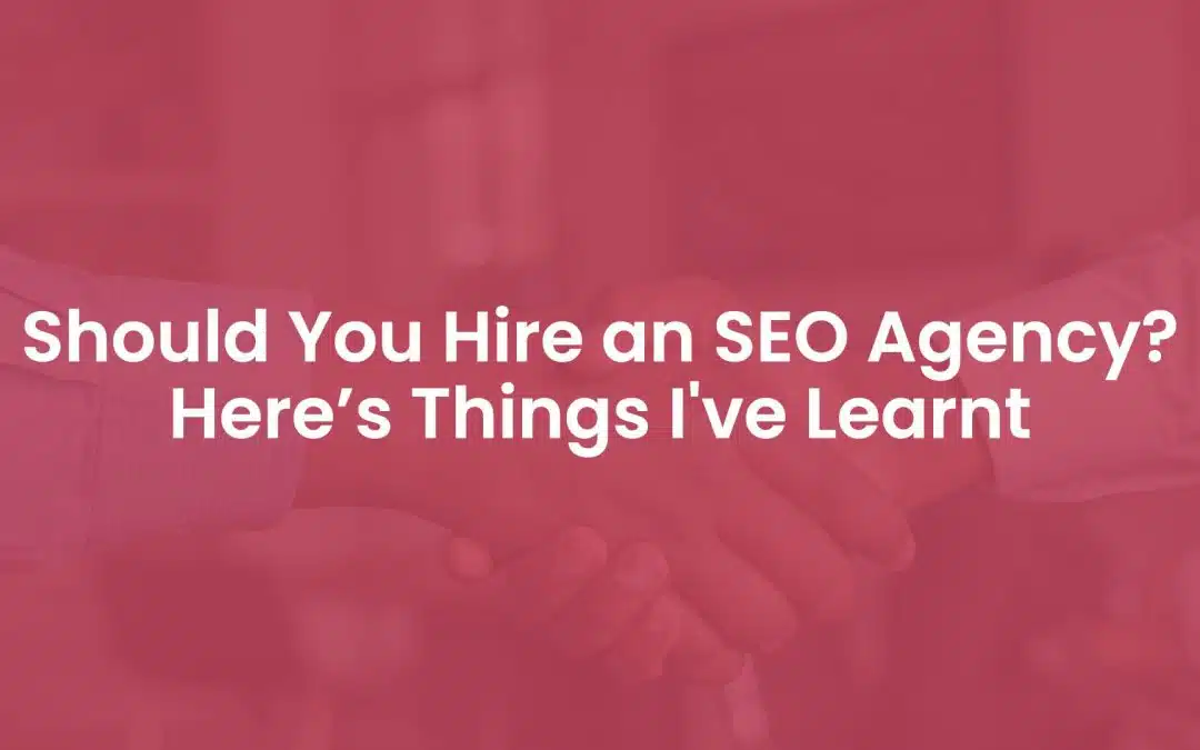 Should You Hire an SEO Agency? Here Are 3 Things I’ve Learnt