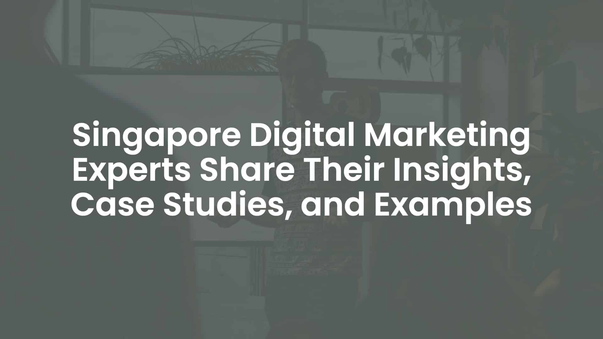 Singapore Digital Marketing Experts Share Their Insights, Case Studies, and Examples