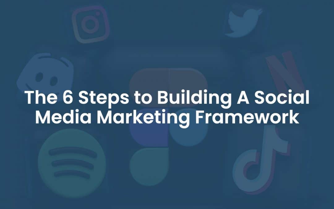 The 6 Steps To Building A Social Media Marketing Framework