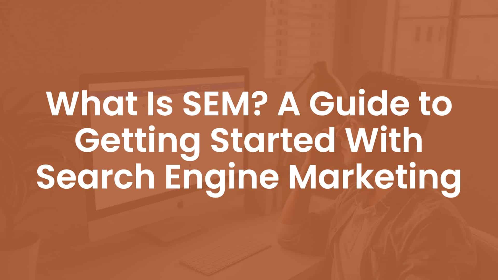What is SEM? A Guide To Getting Started With Search Engine Marketing
