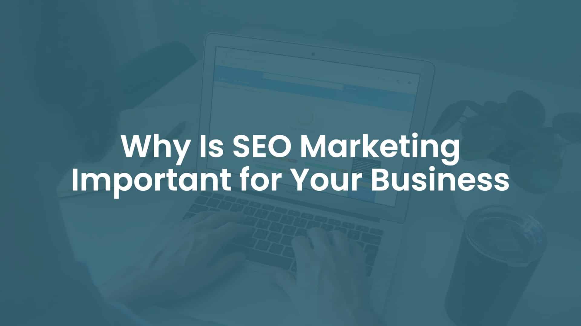 Why is SEO Marketing Important For Your Business